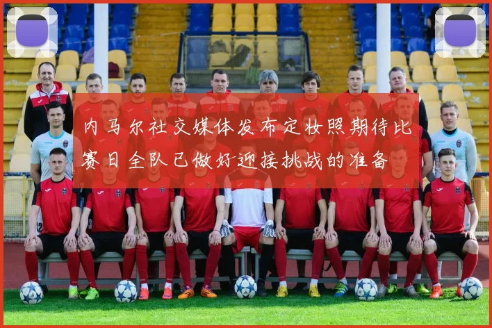 内马尔社交媒体发布定妆照期待比赛日全队已做好迎接挑战的准备