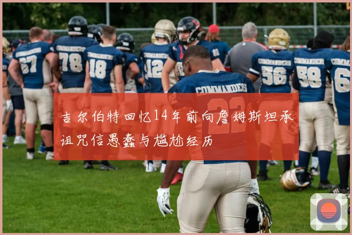 吉尔伯特回忆14年前向詹姆斯坦承诅咒信愚蠢与尴尬经历
