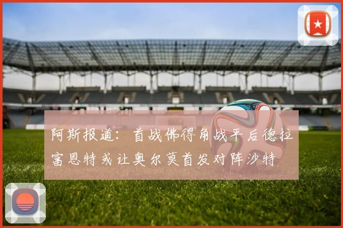 阿斯报道：首战佛得角战平后德拉富恩特或让奥尔莫首发对阵沙特