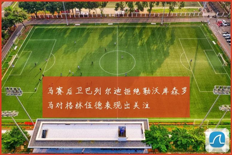 马赛后卫巴列尔迪拒绝勒沃库森罗马对格林伍德表现出关注