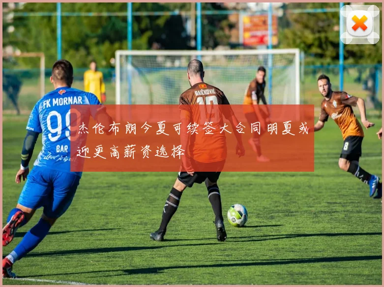 杰伦布朗今夏可续签大合同明夏或迎更高薪资选择