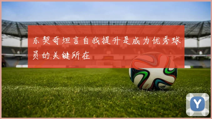 东契奇坦言自我提升是成为优秀球员的关键所在