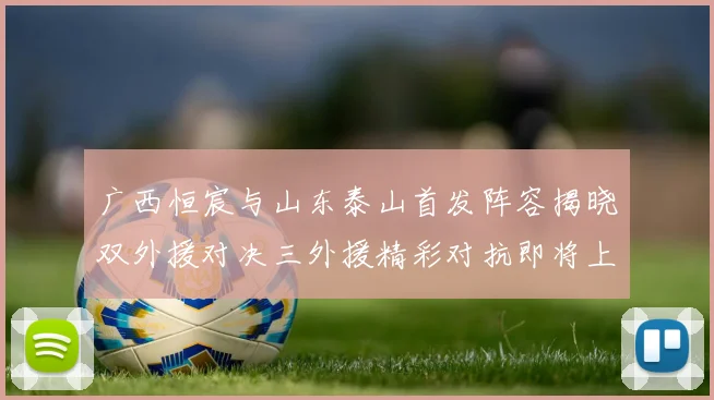 广西恒宸与山东泰山首发阵容揭晓双外援对决三外援精彩对抗即将上演