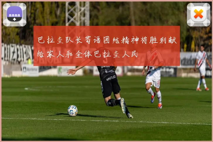 巴拉圭队长寄语团结精神将胜利献给家人和全体巴拉圭人民