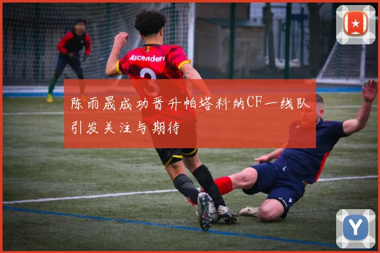 陈雨晟成功晋升帕塔科纳CF一线队引发关注与期待