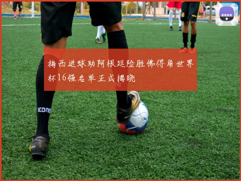 梅西进球助阿根廷险胜佛得角世界杯16强名单正式揭晓