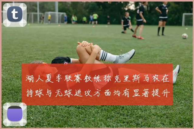 湖人夏季联赛教练称克里斯马农在持球与无球进攻方面均有显著提升