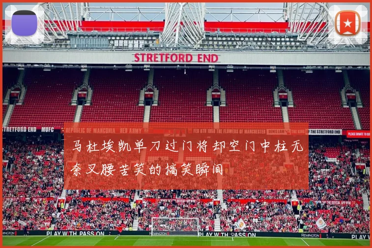 马杜埃凯单刀过门将却空门中柱无奈叉腰苦笑的搞笑瞬间