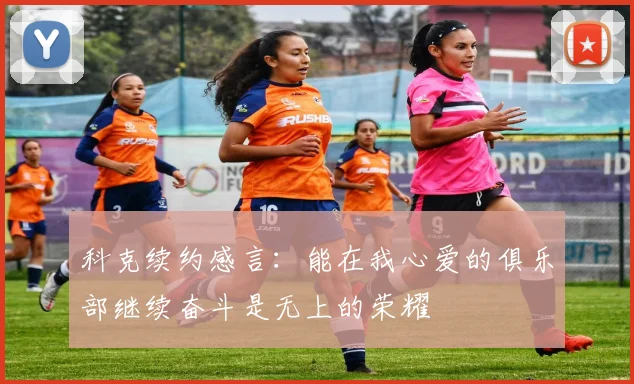 科克续约感言：能在我心爱的俱乐部继续奋斗是无上的荣耀