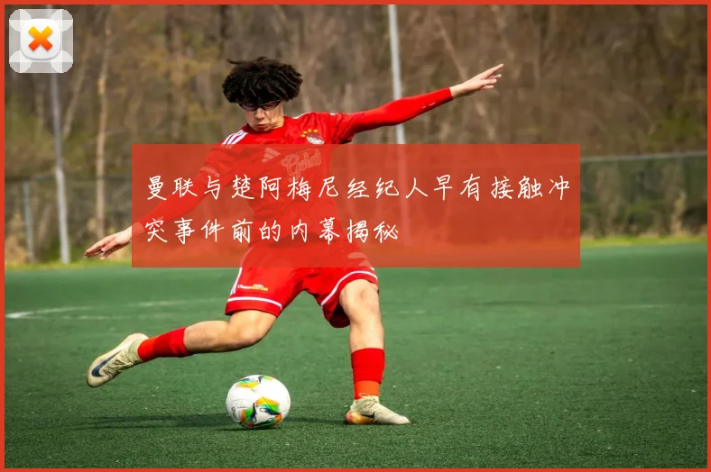 曼联与楚阿梅尼经纪人早有接触冲突事件前的内幕揭秘