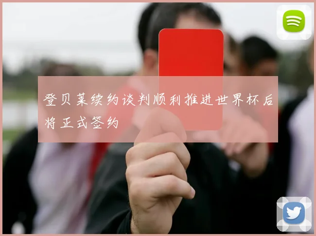 登贝莱续约谈判顺利推进世界杯后将正式签约