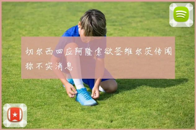 切尔西回应阿隆索欲签维尔茨传闻称不实消息