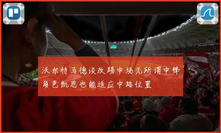 沃尔特马德谈改踢中场无所谓中锋角色凯恩也能适应中路位置