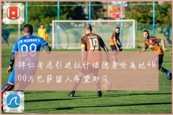 拜仁考虑引进拉什福德身价高达4000万巴萨留人希望渺茫