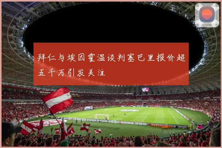 拜仁与埃因霍温谈判塞巴里报价超五千万引发关注